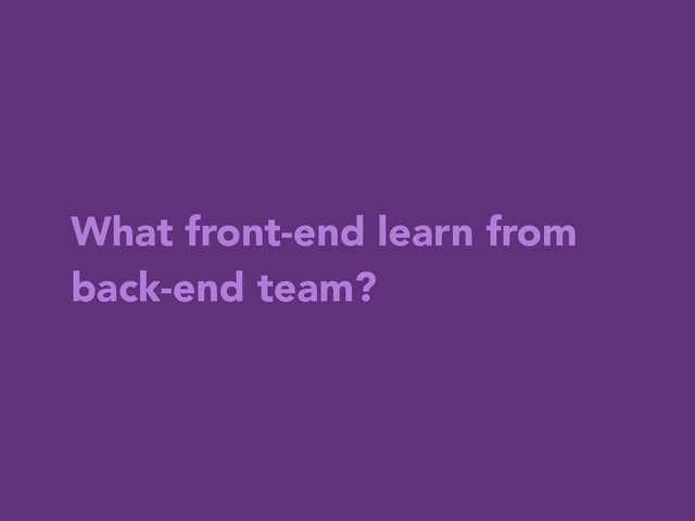 What front-end learn from
back-end team?
