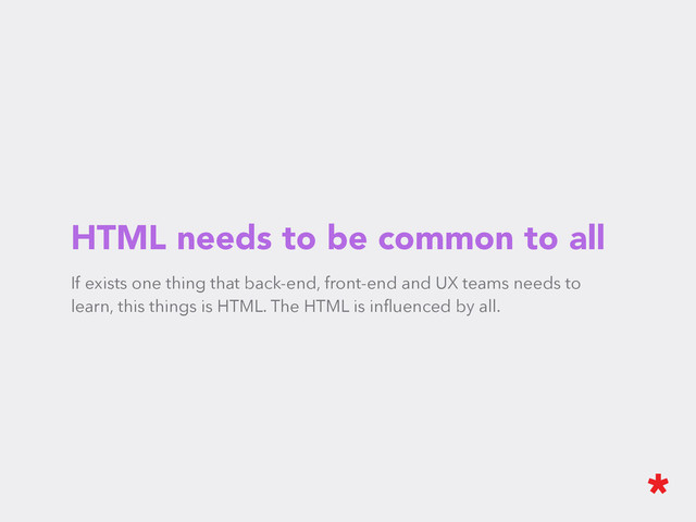 HTML needs to be common to all
If exists one thing that back-end, front-end and UX teams needs to
learn, this things is HTML. The HTML is inﬂuenced by all.
