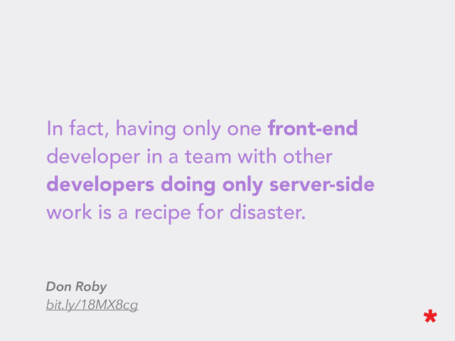 In fact, having only one front-end
developer in a team with other
developers doing only server-side
work is a recipe for disaster.
Don Roby
bit.ly/18MX8cg
