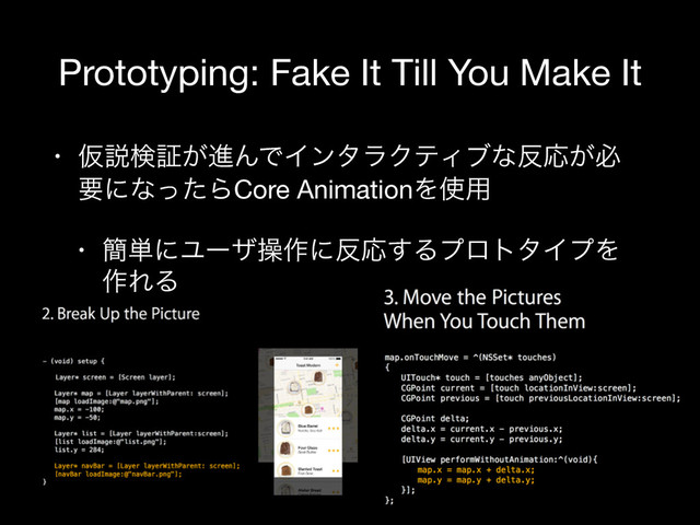 Prototyping: Fake It Till You Make It
• Ծઆݕূ͕ਐΜͰΠϯλϥΫςΟϒͳ൓Ԡ͕ඞ
ཁʹͳͬͨΒCore AnimationΛ࢖༻

• ؆୯ʹϢʔβૢ࡞ʹ൓Ԡ͢ΔϓϩτλΠϓΛ
࡞ΕΔ
