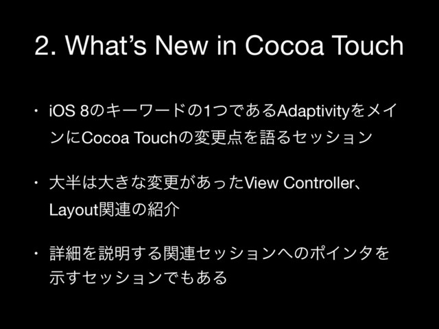 2. What’s New in Cocoa Touch
• iOS 8ͷΩʔϫʔυͷ1ͭͰ͋ΔAdaptivityΛϝΠ
ϯʹCocoa Touchͷมߋ఺ΛޠΔηογϣϯ

• େ൒͸େ͖ͳมߋ͕͋ͬͨView Controllerɺ
Layoutؔ࿈ͷ঺հ

• ৄࡉΛઆ໌͢Δؔ࿈ηογϣϯ΁ͷϙΠϯλΛ
ࣔ͢ηογϣϯͰ΋͋Δ
