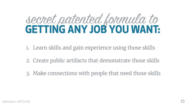 "
@bkeepers #ATO2106
secret patented formula to
GETTING ANY JOB YOU WANT:
1. Learn skills and gain experience using those skills
2. Create public artifacts that demonstrate those skills
3. Make connections with people that need those skills
