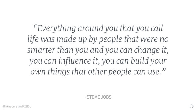"
@bkeepers #ATO2106
“Everything around you that you call
life was made up by people that were no
smarter than you and you can change it,
you can influence it, you can build your
own things that other people can use.”
–STEVE JOBS
