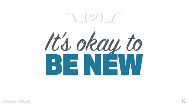 "
@bkeepers #ATO2106
It’s okay to
BE NEW
¯\_(ツ)_/¯
