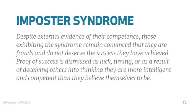 "
@bkeepers #ATO2106
IMPOSTER SYNDROME
Despite external evidence of their competence, those
exhibiting the syndrome remain convinced that they are
frauds and do not deserve the success they have achieved.
Proof of success is dismissed as luck, timing, or as a result
of deceiving others into thinking they are more intelligent
and competent than they believe themselves to be.
