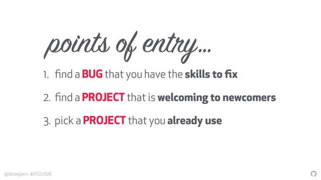"
@bkeepers #ATO2106
points of entry…
1. ﬁnd a BUG that you have the skills to ﬁx
2. ﬁnd a PROJECT that is welcoming to newcomers
3. pick a PROJECT that you already use

