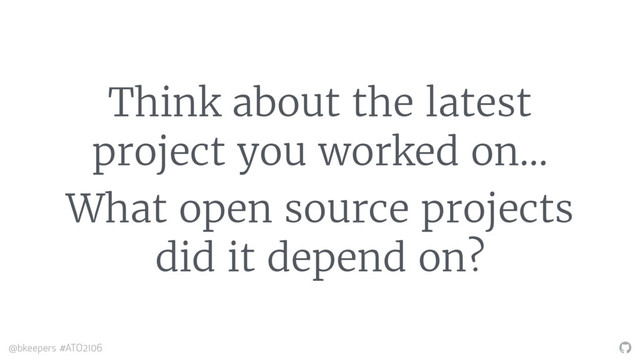 "
@bkeepers #ATO2106
Think about the latest
project you worked on…
What open source projects
did it depend on?
