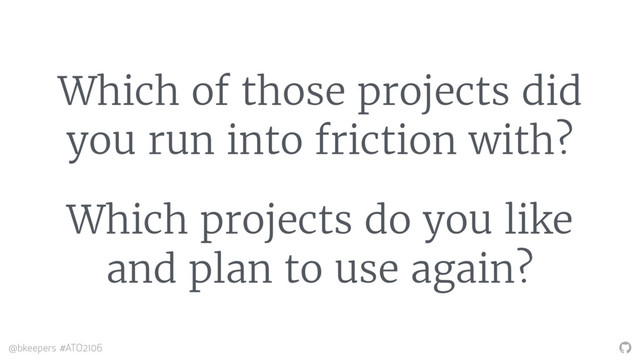 "
@bkeepers #ATO2106
Which of those projects did
you run into friction with?
Which projects do you like
and plan to use again?
