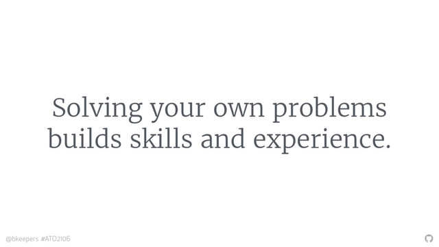 "
@bkeepers #ATO2106
Solving your own problems
builds skills and experience.
