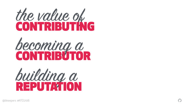 "
@bkeepers #ATO2106
the value of
CONTRIBUTING
becoming a
CONTRIBUTOR
building a
REPUTATION
