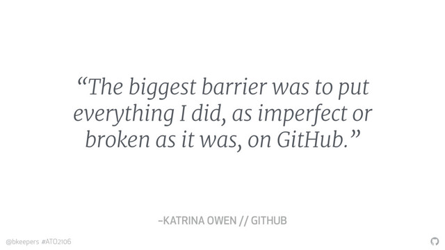 "
@bkeepers #ATO2106
“The biggest barrier was to put
everything I did, as imperfect or
broken as it was, on GitHub.”
–KATRINA OWEN // GITHUB
