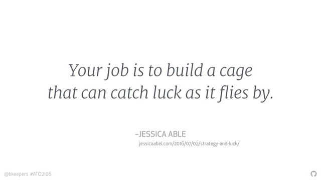 "
@bkeepers #ATO2106
Your job is to build a cage
that can catch luck as it flies by.
–JESSICA ABLE
jessicaabel.com/2016/07/02/strategy-and-luck/
