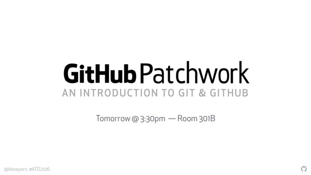 "
@bkeepers #ATO2106
P
atchwork
Tomorrow @ 3:30pm — Room 301B
AN INTRODUCTION TO GIT & GITHUB
5

