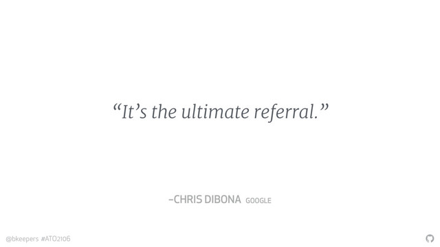 "
@bkeepers #ATO2106
“It’s the ultimate referral.”
–CHRIS DIBONA GOOGLE
