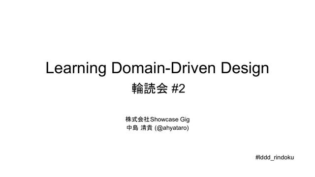 Learning Domain-Driven Design
輪読会 #2
株式会社Showcase Gig
中島 清貴 (@ahyataro)
#lddd_rindoku
