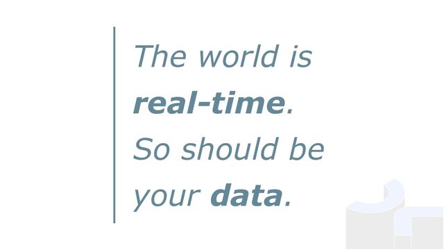 The world is
real-time.
So should be
your data.
