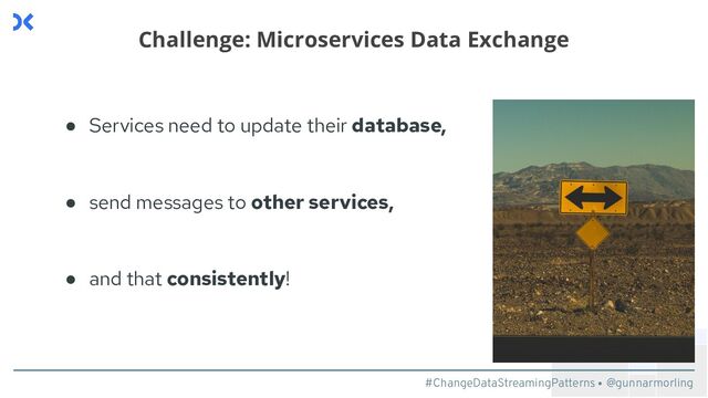 #ChangeDataStreamingPatterns @gunnarmorling
● Services need to update their database,
● send messages to other services,
● and that consistently!
Challenge: Microservices Data Exchange
