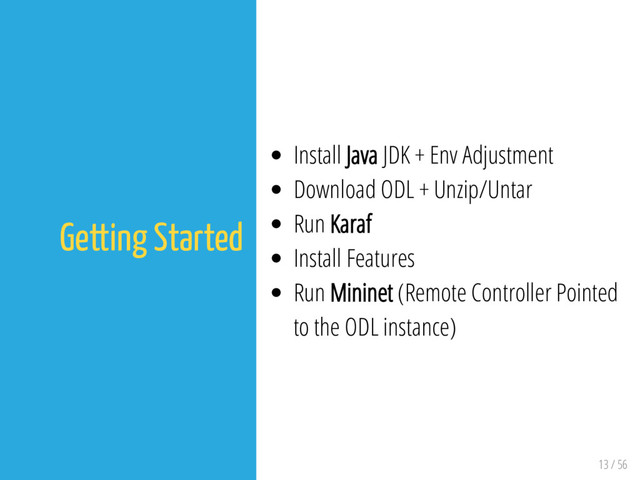 13 / 56
Getting Started
Install Java JDK + Env Adjustment
Download ODL + Unzip/Untar
Run Karaf
Install Features
Run Mininet (Remote Controller Pointed
to the ODL instance)
