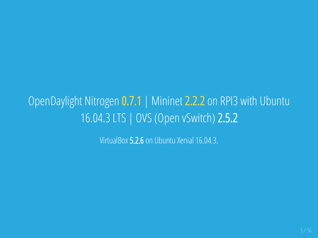 OpenDaylight Nitrogen 0.7.1 | Mininet 2.2.2 on RPI3 with Ubuntu
16.04.3 LTS | OVS (Open vSwitch) 2.5.2
VirtualBox 5.2.6 on Ubuntu Xenial 16.04.3.
3 / 56
