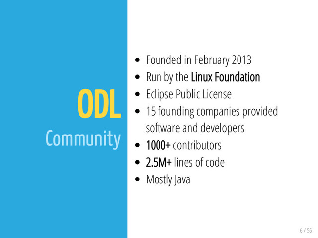 6 / 56
ODL
Community
Founded in February 2013
Run by the Linux Foundation
Eclipse Public License
15 founding companies provided
software and developers
1000+ contributors
2.5M+ lines of code
Mostly Java
