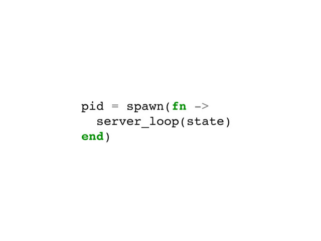 pid = spawn(fn ->
server_loop(state)
end)
