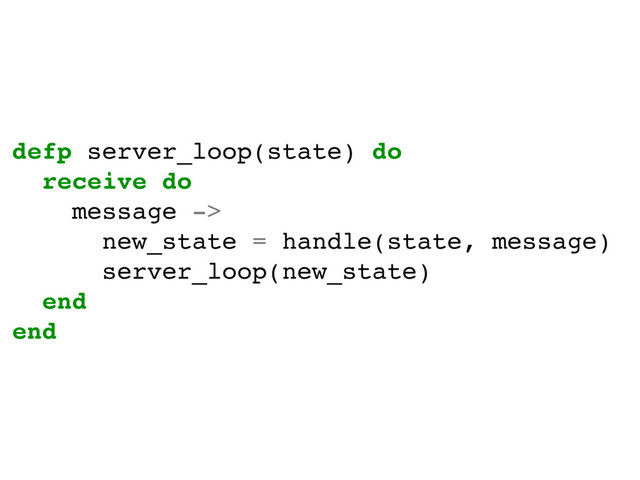 defp server_loop(state) do
receive do
message ->
new_state = handle(state, message)
server_loop(new_state)
end
end
