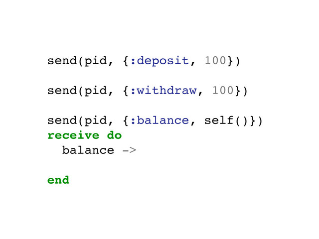 send(pid, {:deposit, 100})
send(pid, {:withdraw, 100})
send(pid, {:balance, self()})
receive do
balance ->
# ...
end
