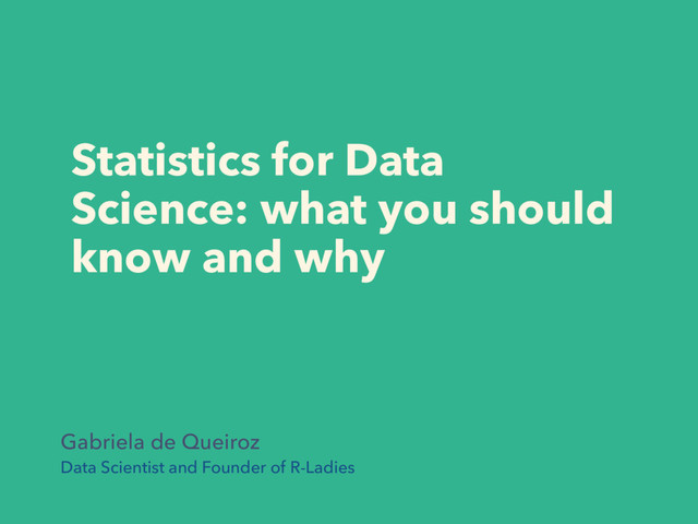 Statistics for Data
Science: what you should
know and why
Gabriela de Queiroz
Data Scientist and Founder of R-Ladies
