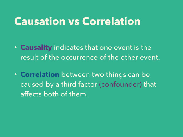 Causation vs Correlation
• Causality indicates that one event is the
result of the occurrence of the other event.
• Correlation between two things can be
caused by a third factor (confounder) that
affects both of them.
