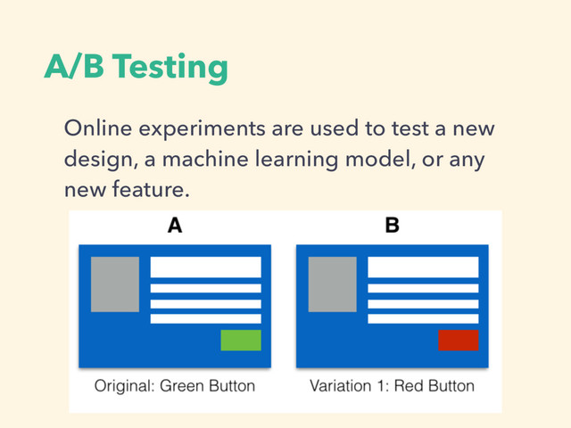 A/B Testing
Online experiments are used to test a new
design, a machine learning model, or any
new feature.
