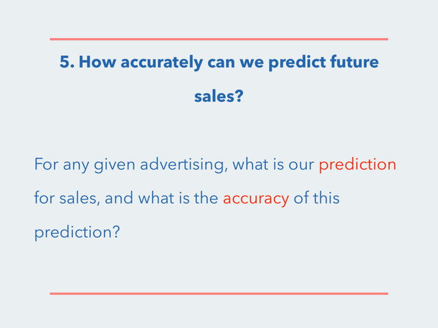 5. How accurately can we predict future
sales?
For any given advertising, what is our prediction
for sales, and what is the accuracy of this
prediction?
