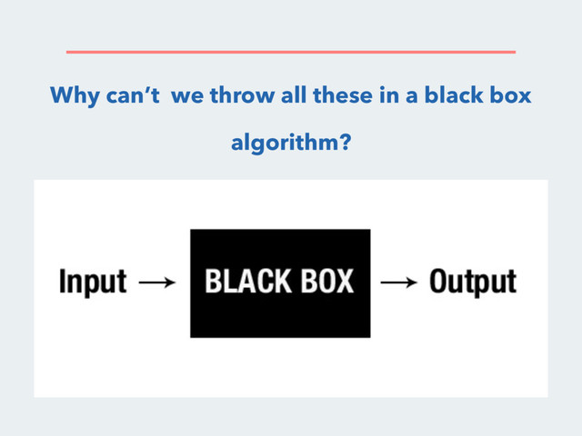Why can’t we throw all these in a black box
algorithm?
