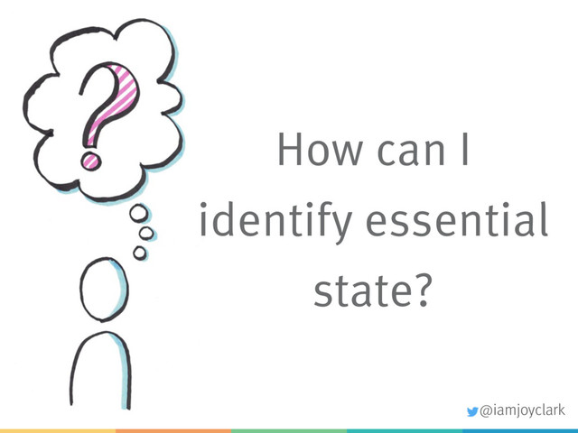 How can I
identify essential
state?
@iamjoyclark
