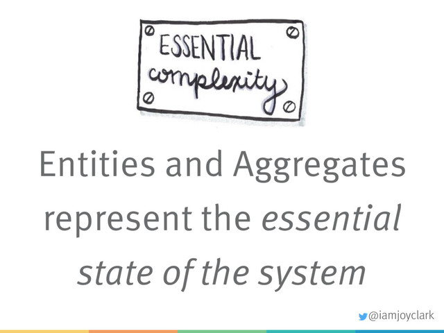 Entities and Aggregates
represent the essential
state of the system
@iamjoyclark
