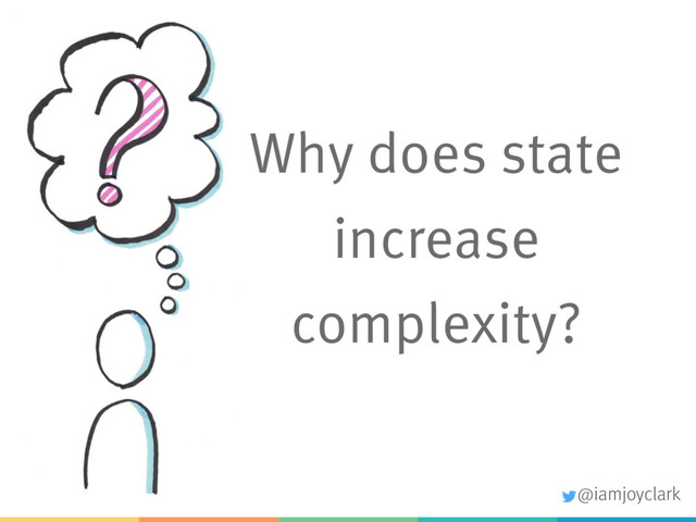 Why does state
increase
complexity?
@iamjoyclark
