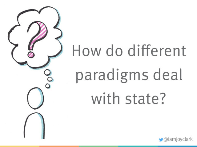 How do different
paradigms deal
with state?
@iamjoyclark
