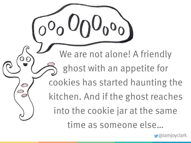 We are not alone! A friendly
ghost with an appetite for
cookies has started haunting the
kitchen. And if the ghost reaches
into the cookie jar at the same
time as someone else…
@iamjoyclark
