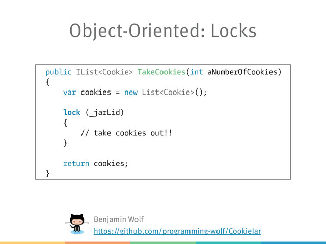 Object-Oriented: Locks
public IList TakeCookies(int aNumberOfCookies)
{
var cookies = new List();
lock (_jarLid)
{
// take cookies out!!
}
return cookies;
}
Benjamin Wolf
https://github.com/programming-wolf/CookieJar
