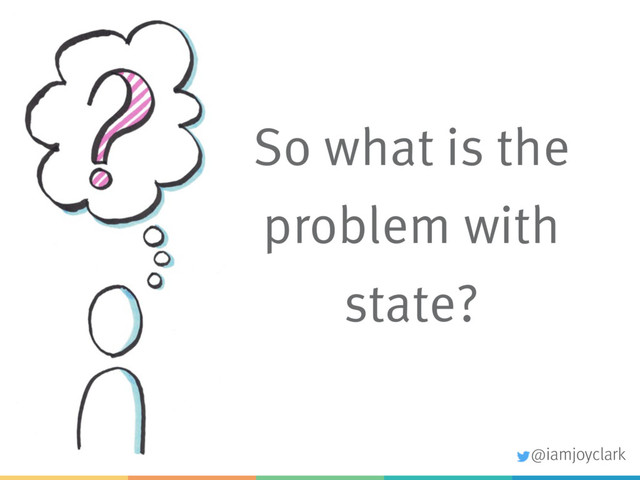 So what is the
problem with
state?
@iamjoyclark
