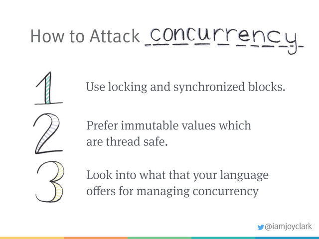 How to Attack
Prefer immutable values which
are thread safe.
Use locking and synchronized blocks.
@iamjoyclark
Look into what that your language
offers for managing concurrency
