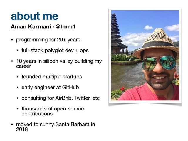 • programming for 20+ years

• full-stack polyglot dev + ops

• 10 years in silicon valley building my
career

• founded multiple startups

• early engineer at GitHub

• consulting for AirBnb, Twitter, etc

• thousands of open-source
contributions

• moved to sunny Santa Barbara in
2018
Aman Karmani · @tmm1
about me
