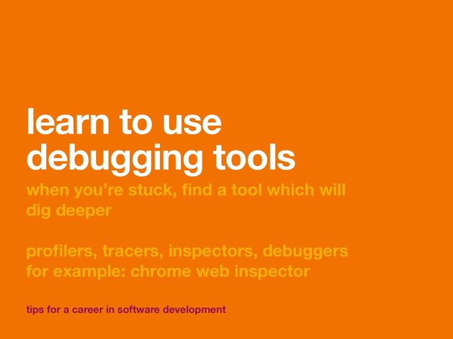 tips for a career in software development
learn to use
debugging tools
when you’re stuck,
fi
nd a tool which will
dig deeper 
 
pro
fi
lers, tracers, inspectors, debuggers
for example: chrome web inspector
