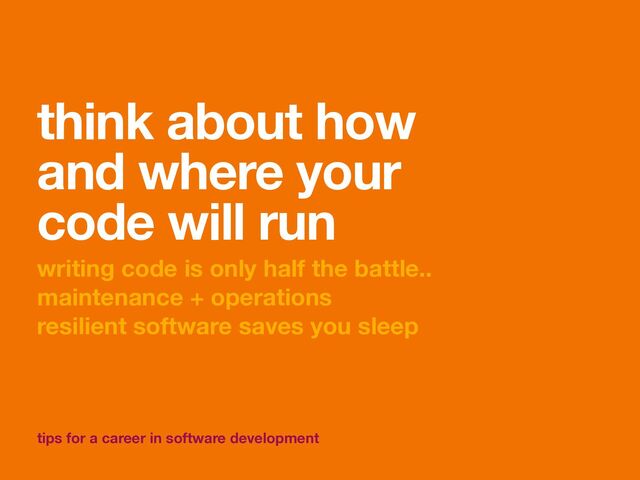 tips for a career in software development
think about how
and where your
code will run
writing code is only half the battle..
maintenance + operations
resilient software saves you sleep
