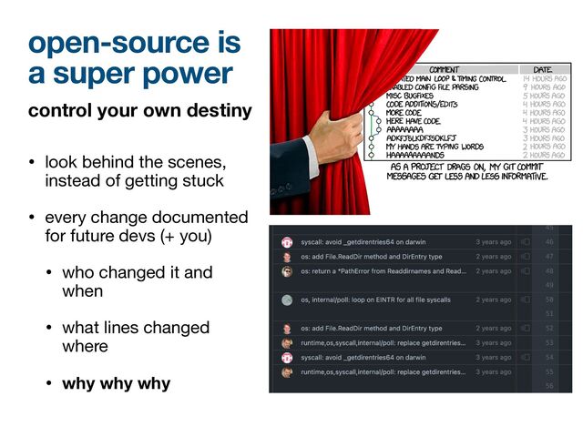 open-source is
a super power
control your own destiny
• look behind the scenes,
instead of getting stuck

• every change documented
for future devs (+ you)

• who changed it and
when

• what lines changed
where

• why why why
