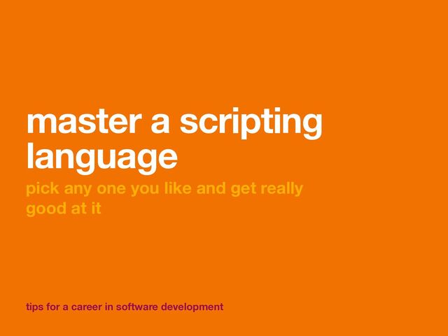 tips for a career in software development
master a scripting
language
pick any one you like and get really
good at it
