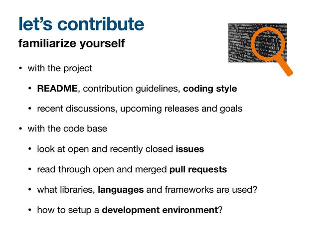 • with the project

• README, contribution guidelines, coding style

• recent discussions, upcoming releases and goals

• with the code base

• look at open and recently closed issues

• read through open and merged pull requests

• what libraries, languages and frameworks are used?

• how to setup a development environment?
familiarize yourself
let’s contribute

