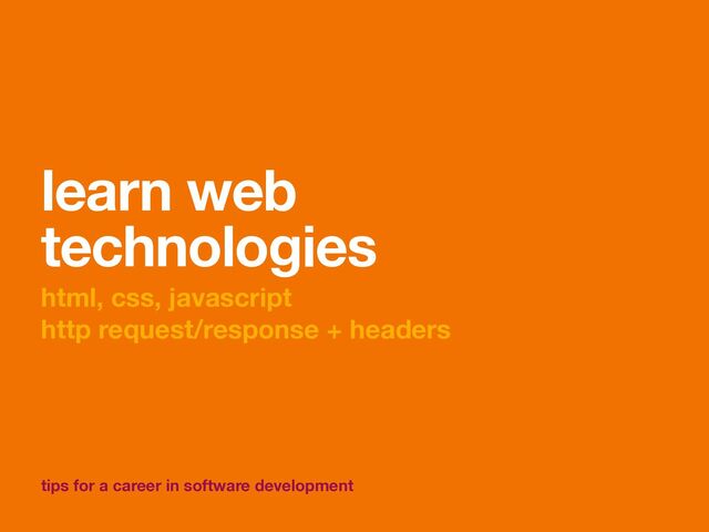 tips for a career in software development
learn web
technologies
html, css, javascript
http request/response + headers
