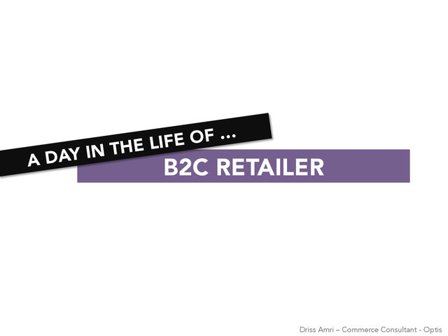 B2C RETAILER
A DAY IN THE LIFE OF …
Driss Amri – Commerce Consultant - Optis
