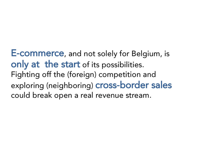 E-commerce, and not solely for Belgium, is
only at the start of its possibilities. 
Fighting off the (foreign) competition and
exploring (neighboring) cross-border sales
could break open a real revenue stream.
