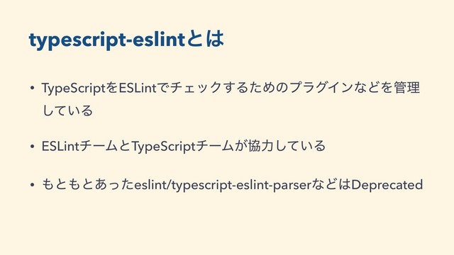 typescript-eslintͱ͸
• TypeScriptΛESLintͰνΣοΫ͢ΔͨΊͷϓϥάΠϯͳͲΛ؅ཧ
͍ͯ͠Δ
• ESLintνʔϜͱTypeScriptνʔϜ͕ڠྗ͍ͯ͠Δ
• ΋ͱ΋ͱ͋ͬͨeslint/typescript-eslint-parserͳͲ͸Deprecated
